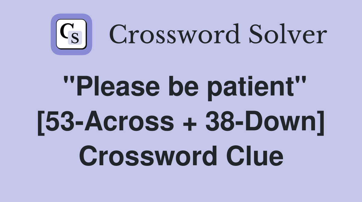 "Please be patient" [53-Across + 38-Down] Crossword Clue