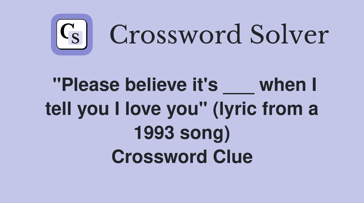 "Please believe it's ___ when I tell you I love you" (lyric from a 1993 song) Crossword Clue