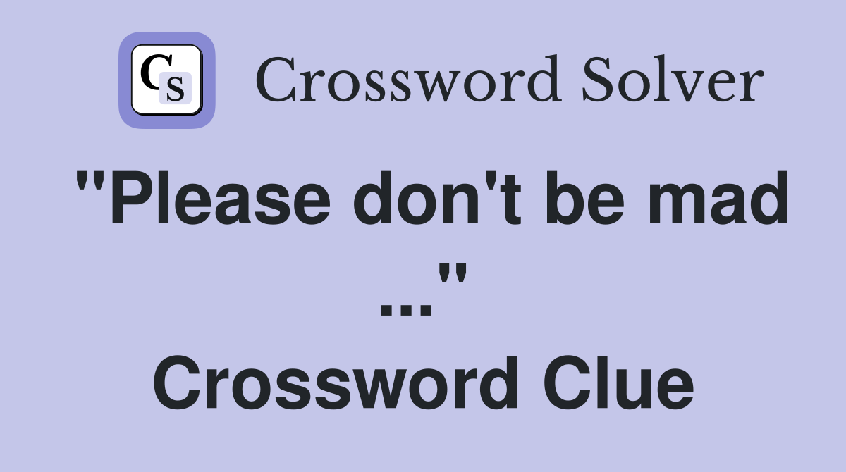 "Please don't be mad ..." Crossword Clue