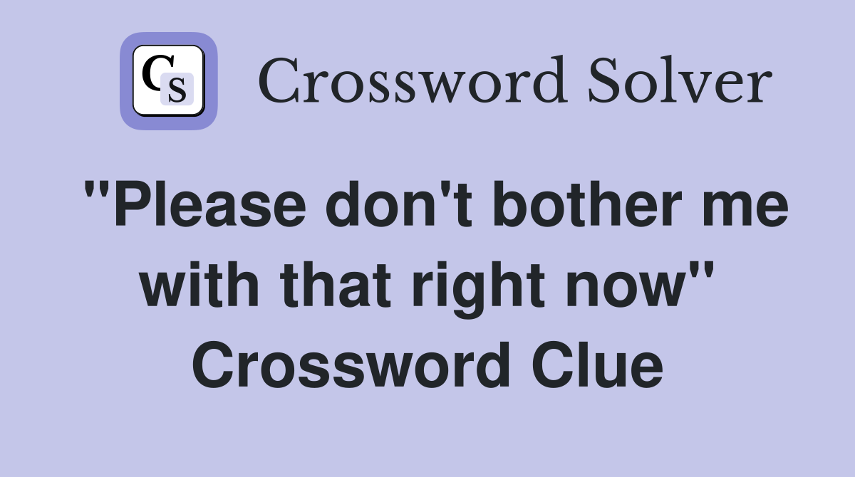 "Please don't bother me with that right now" Crossword Clue