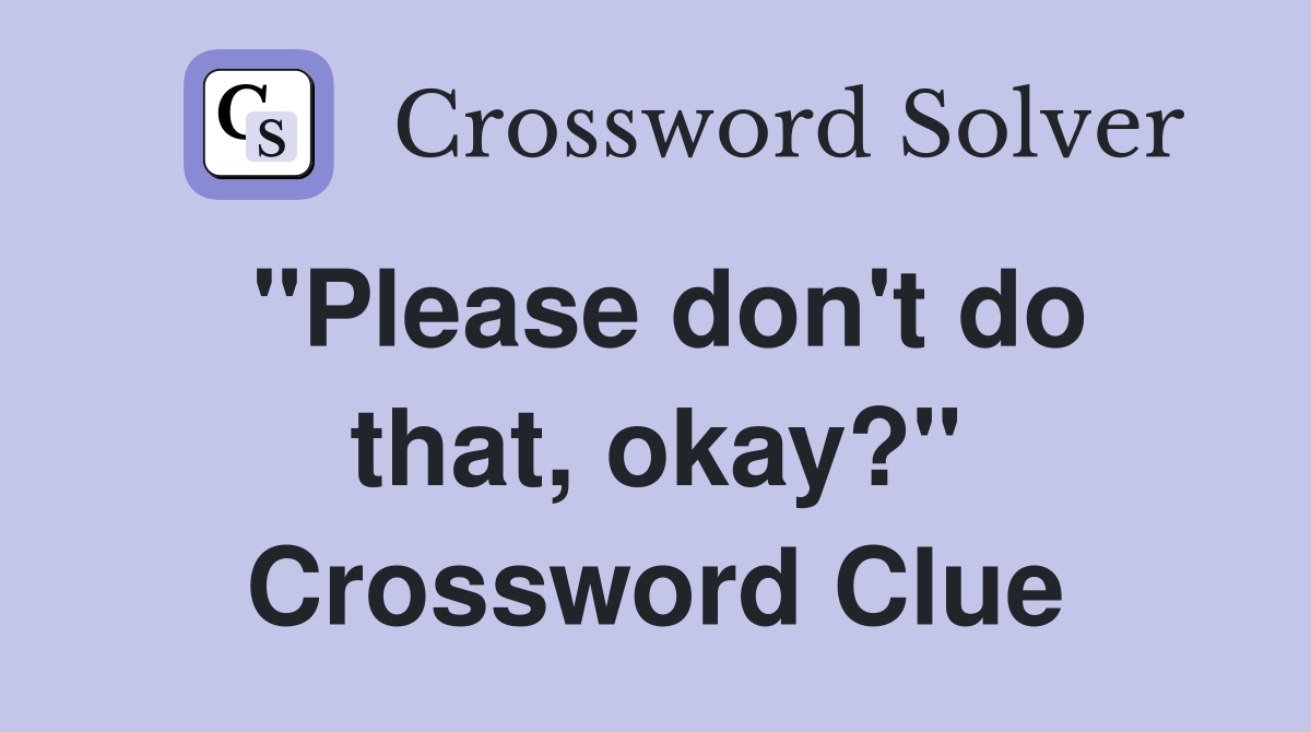 "Please don't do that, okay?" Crossword Clue