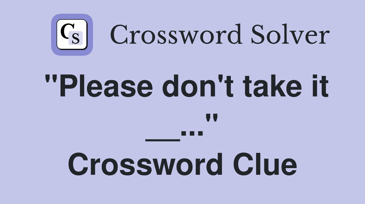 "Please don't take it __..." Crossword Clue