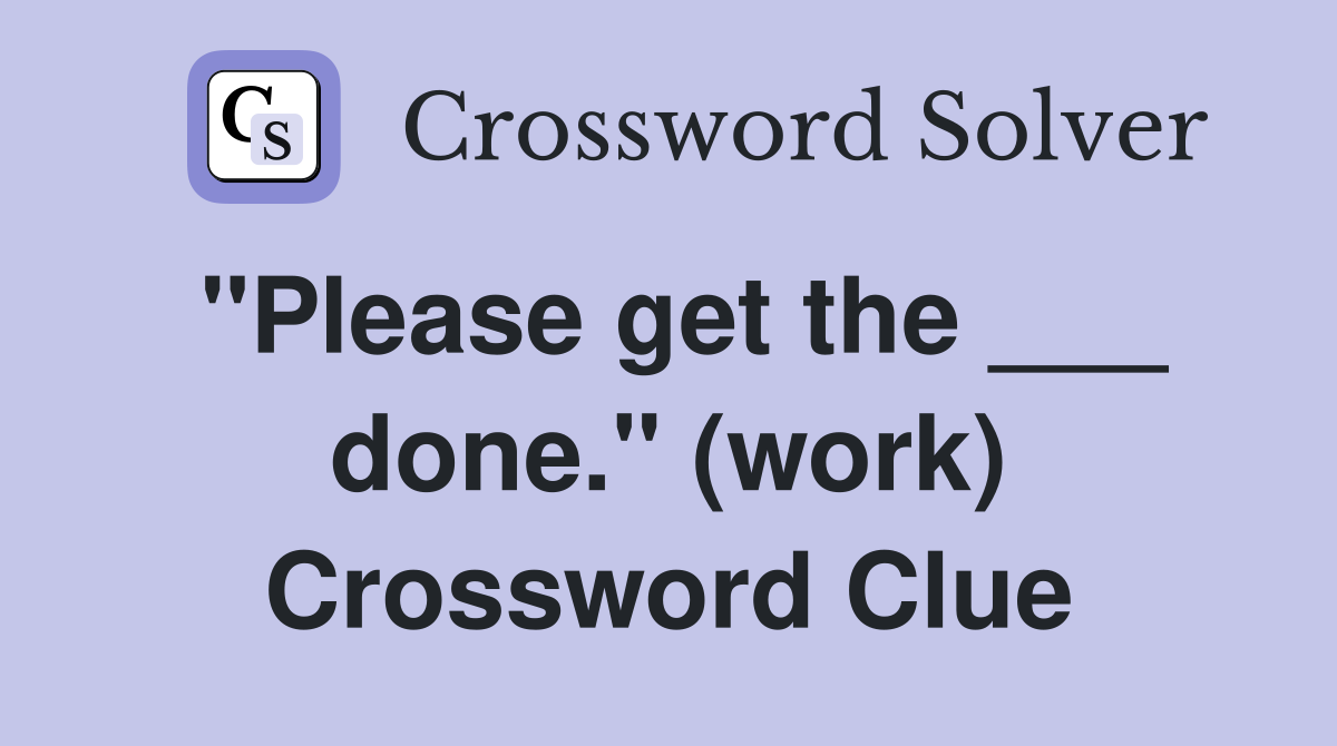 "Please get the ___ done." (work) Crossword Clue