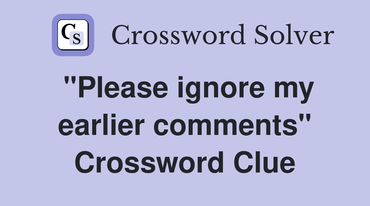 "Please ignore my earlier comments" Crossword Clue