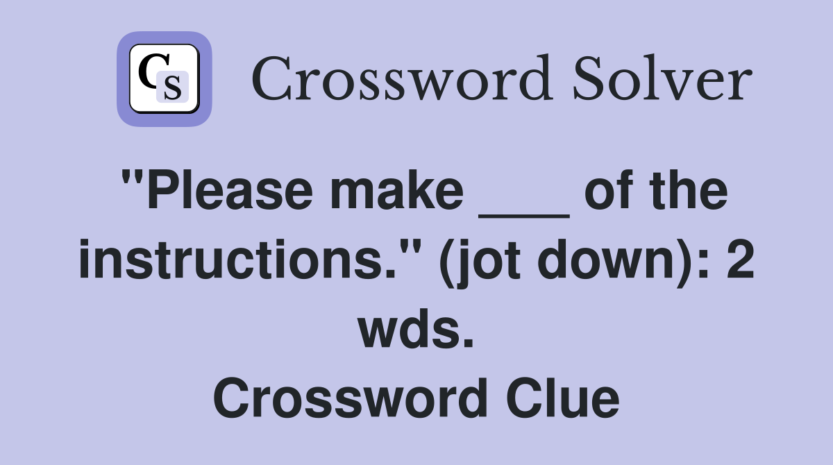 "Please make ___ of the instructions." (jot down): 2 wds. Crossword Clue