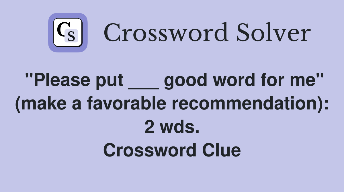 "Please put ___ good word for me" (make a favorable recommendation): 2 wds. Crossword Clue