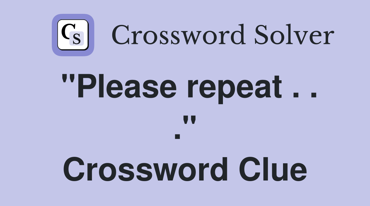 "Please repeat . . ." Crossword Clue