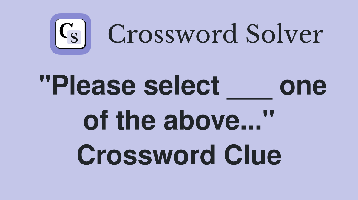 "Please select ___ one of the above..." Crossword Clue