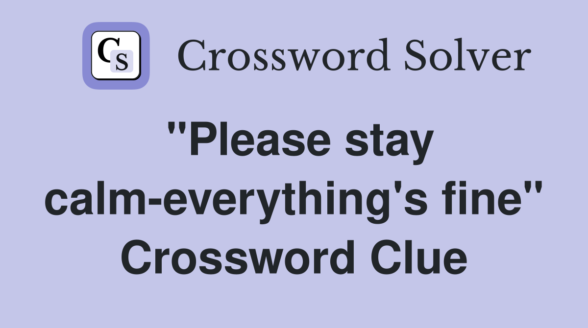 "Please stay calm-everything's fine" Crossword Clue