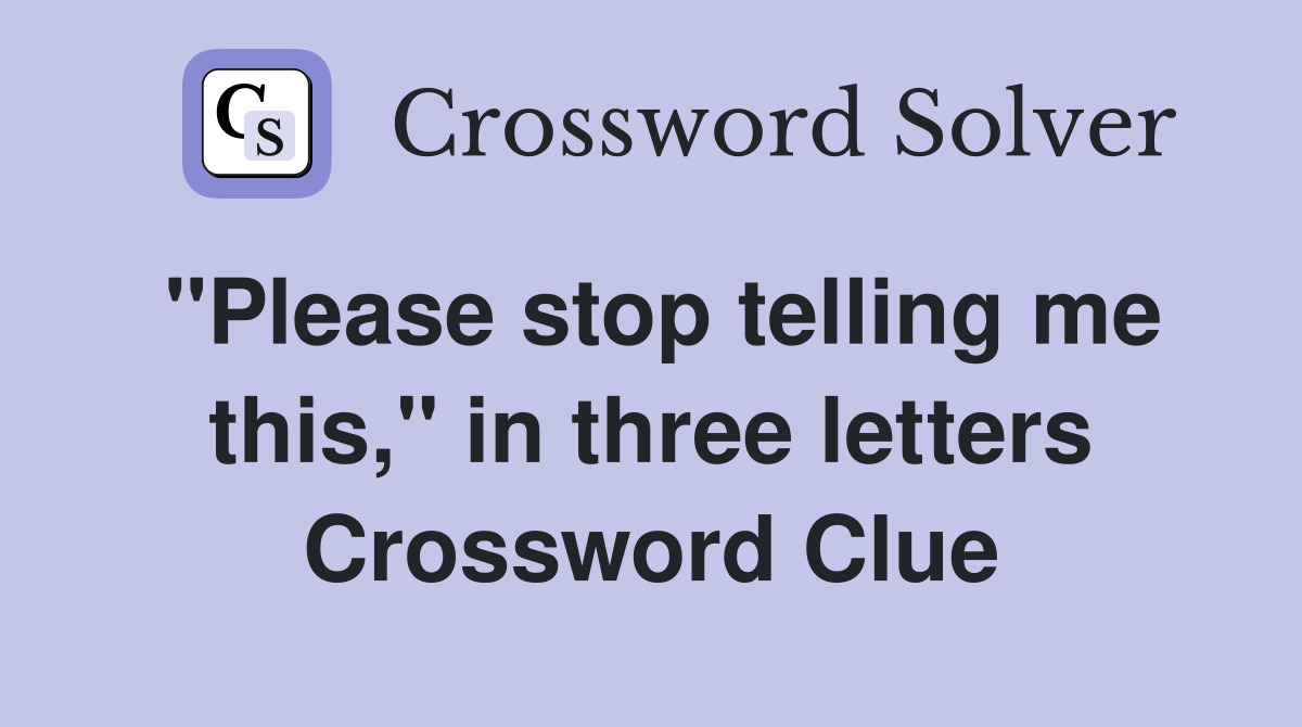 "Please stop telling me this," in three letters Crossword Clue