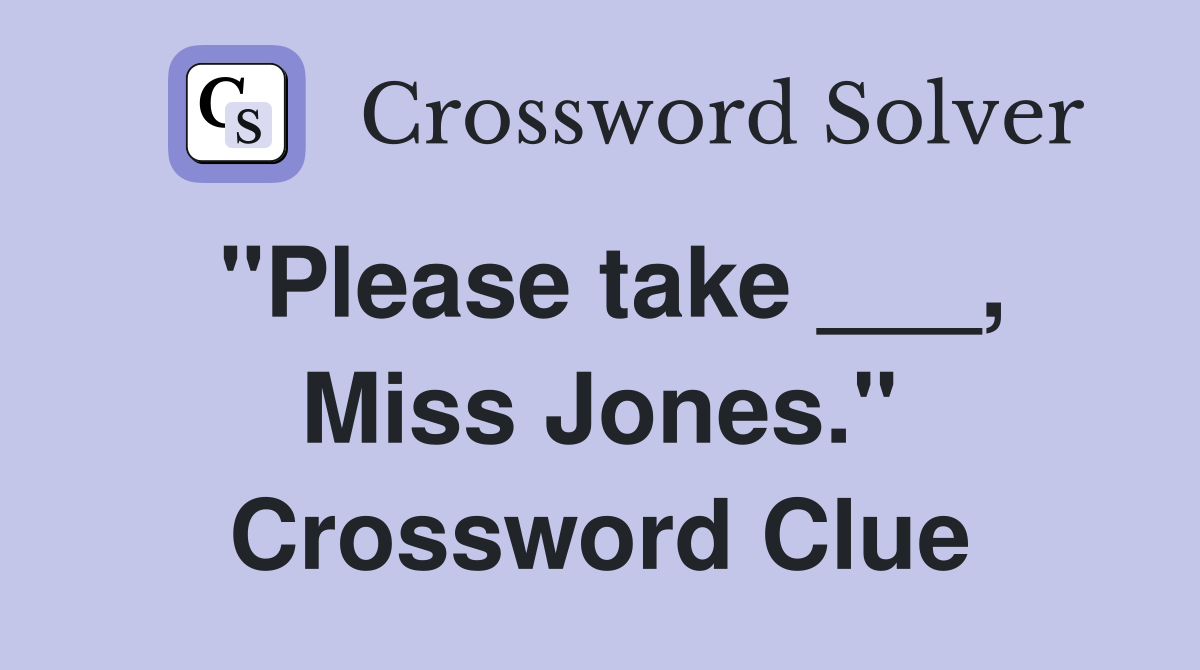 "Please take ___, Miss Jones." Crossword Clue