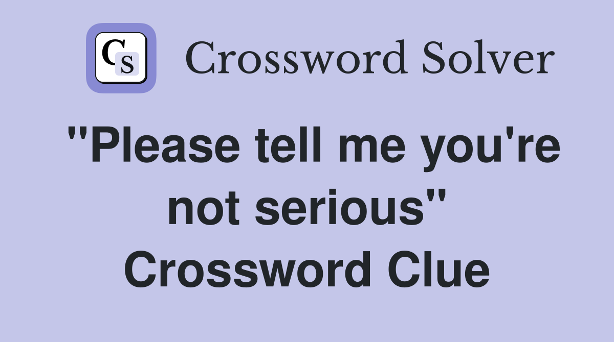 "Please tell me you're not serious" Crossword Clue