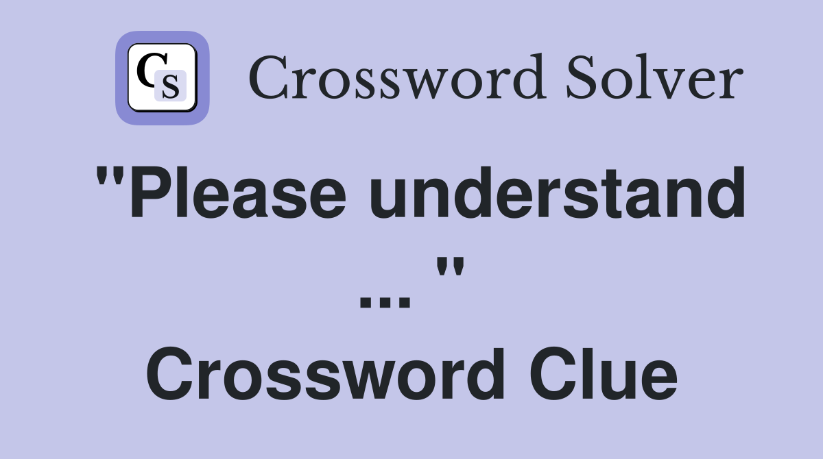 "Please understand ... " Crossword Clue