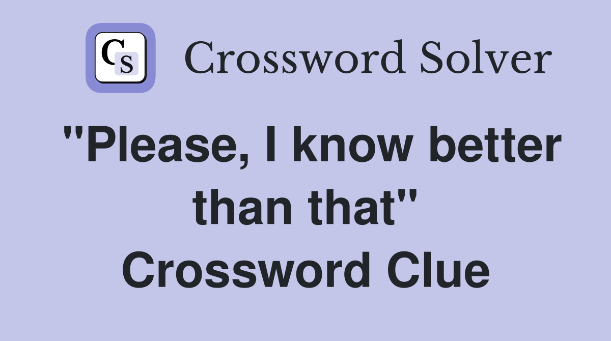 "Please, I know better than that" Crossword Clue