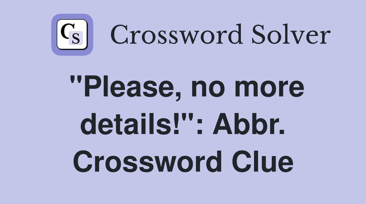 "Please, no more details!": Abbr. Crossword Clue