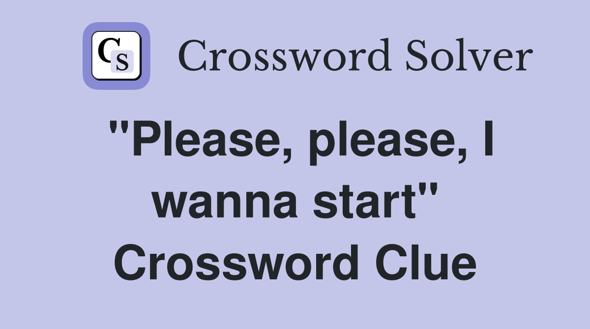 "Please, please, I wanna start" Crossword Clue