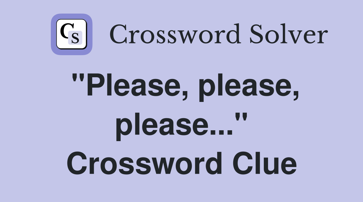 "Please, please, please..." Crossword Clue