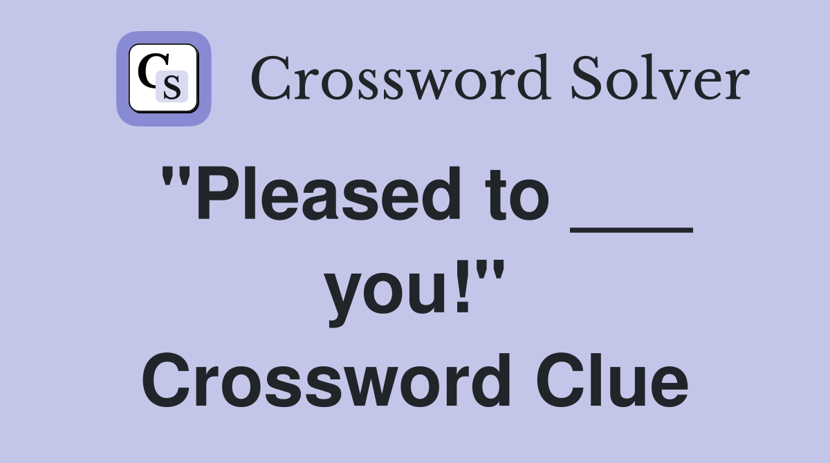 "Pleased to ___ you!" Crossword Clue