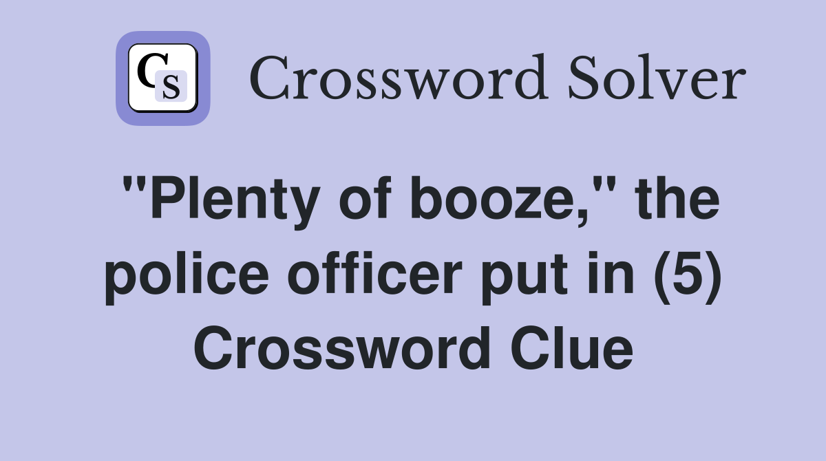 "Plenty of booze," the police officer put in (5) Crossword Clue