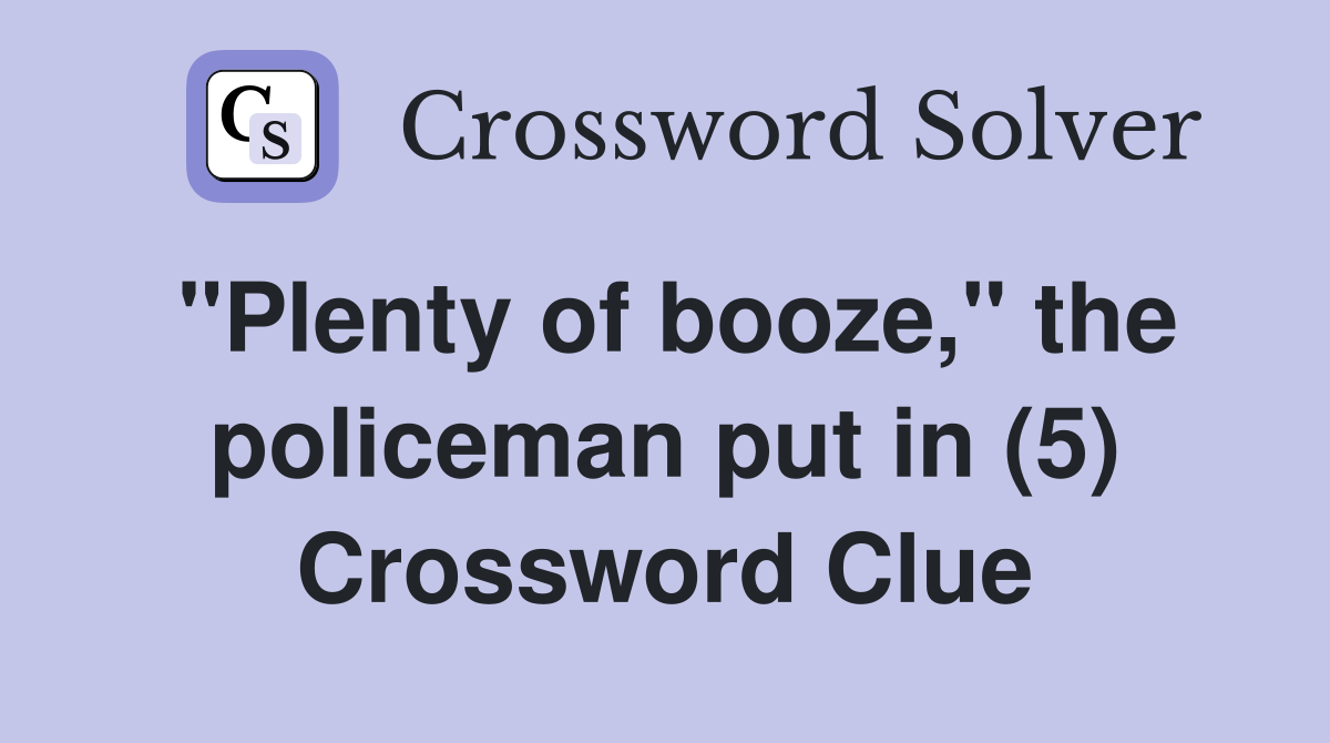 "Plenty of booze," the policeman put in (5) Crossword Clue