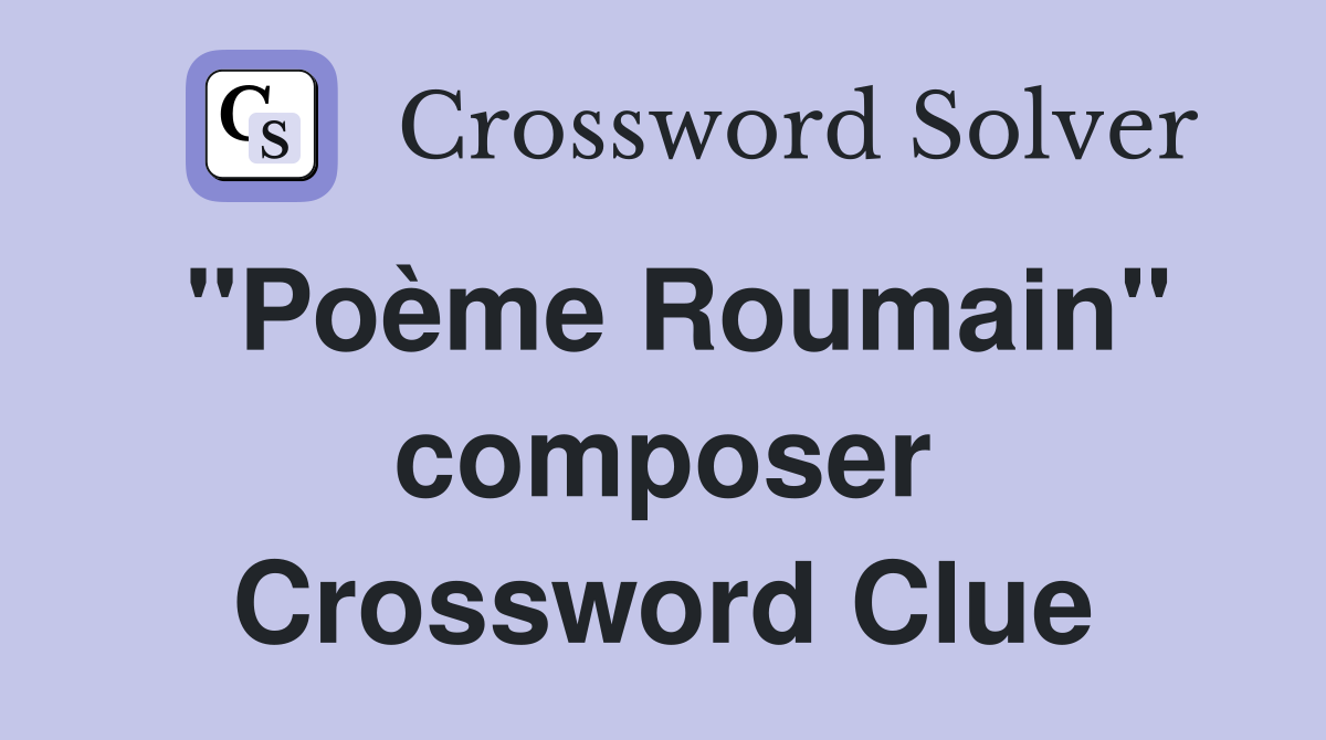 "Poème Roumain" composer Crossword Clue