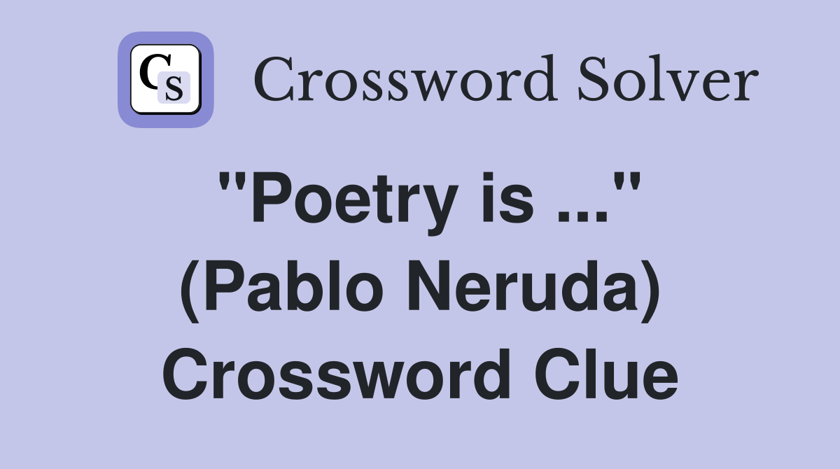 "Poetry is ..." (Pablo Neruda) Crossword Clue