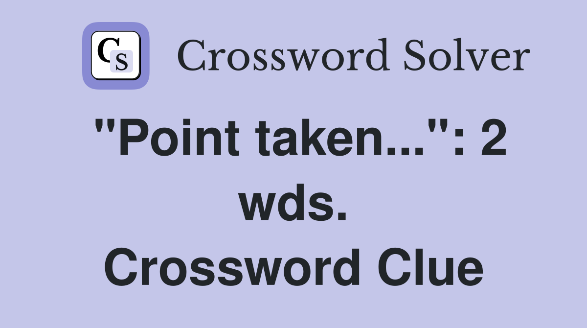"Point taken...": 2 wds. Crossword Clue