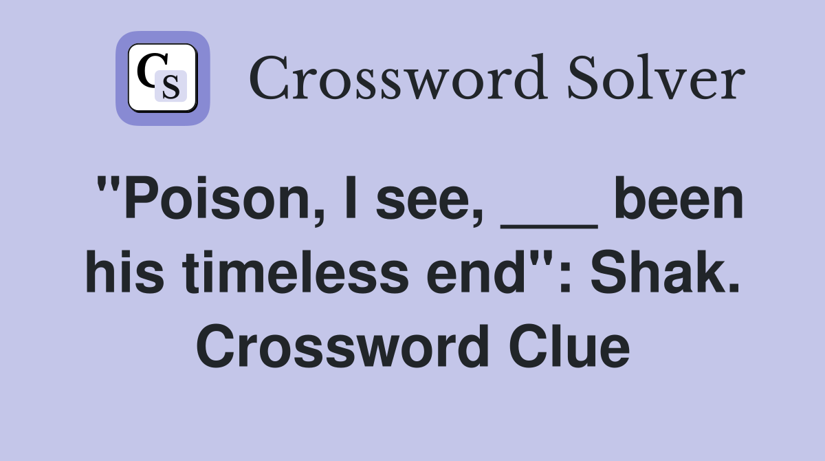 "Poison, I see, ___ been his timeless end": Shak. Crossword Clue