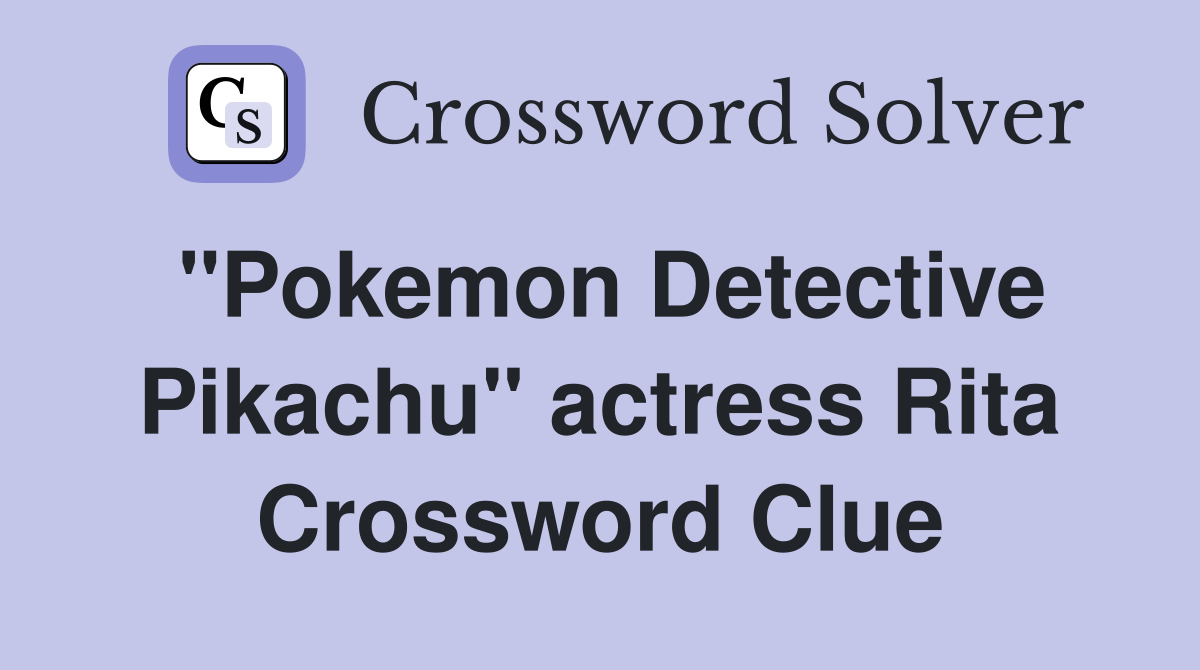 "Pokemon Detective Pikachu" actress Rita Crossword Clue