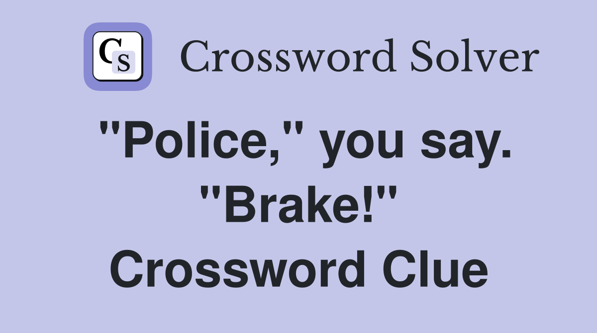 "Police," you say. "Brake!" Crossword Clue