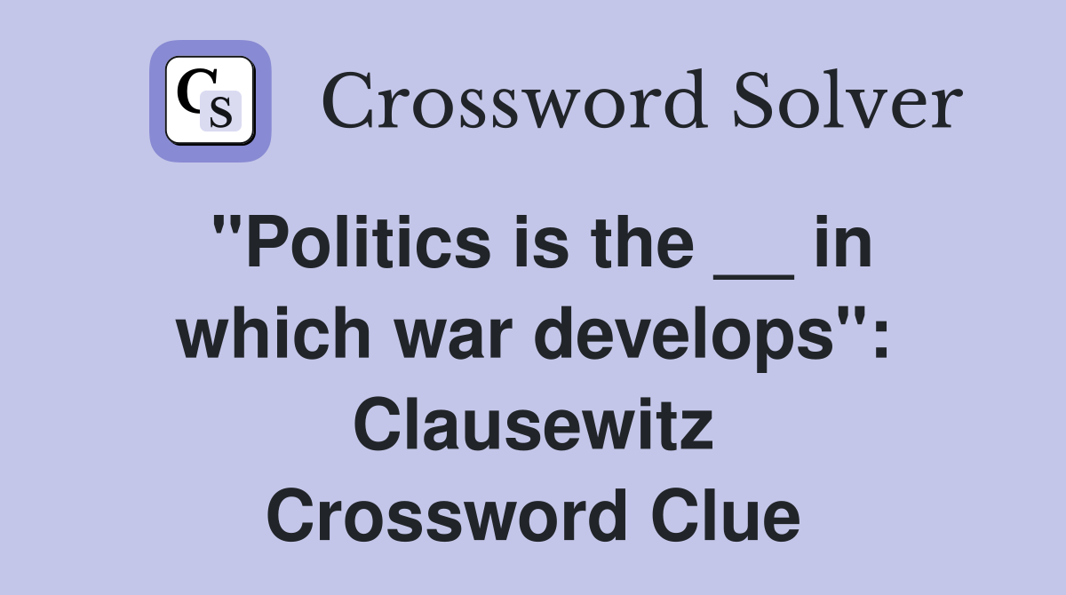 "Politics is the __ in which war develops": Clausewitz Crossword Clue