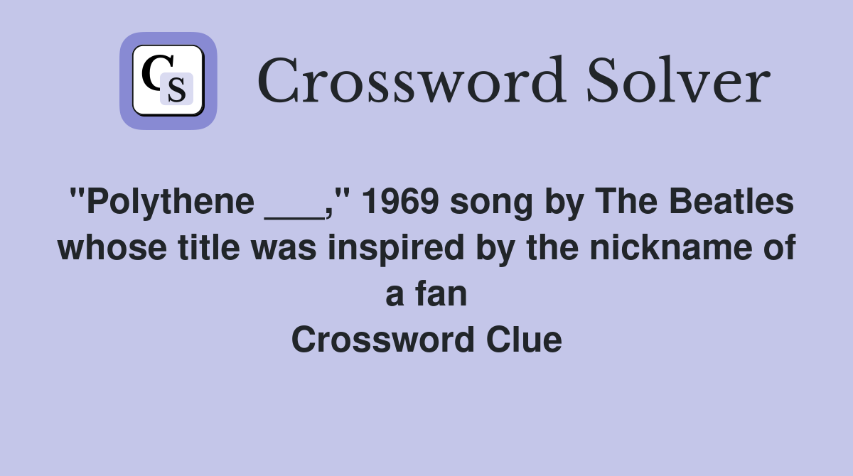 "Polythene ___," 1969 song by The Beatles whose title was inspired by the nickname of a fan Crossword Clue