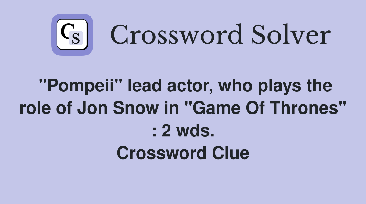"Pompeii" lead actor, who plays the role of Jon Snow in "Game Of Thrones" : 2 wds. Crossword Clue