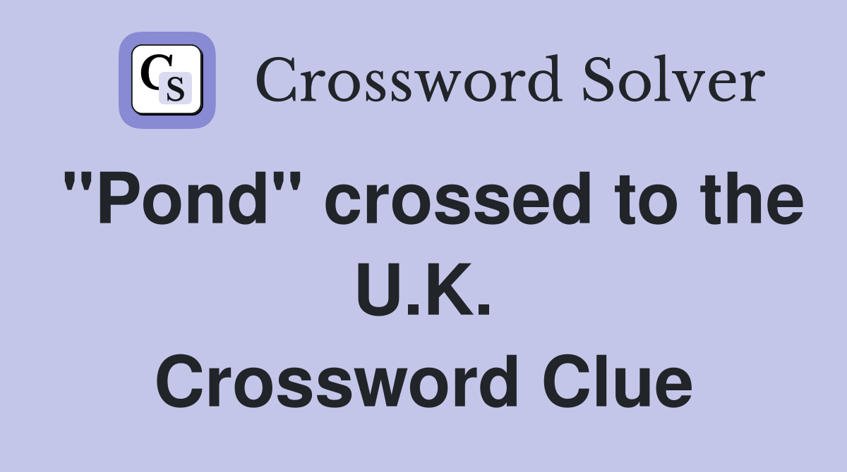 "Pond" crossed to the U.K. Crossword Clue