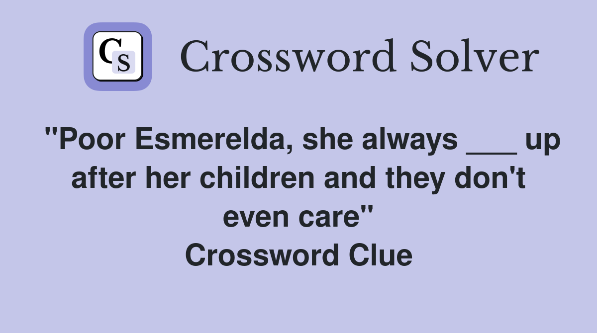 "Poor Esmerelda, she always ___ up after her children and they don't even care" Crossword Clue
