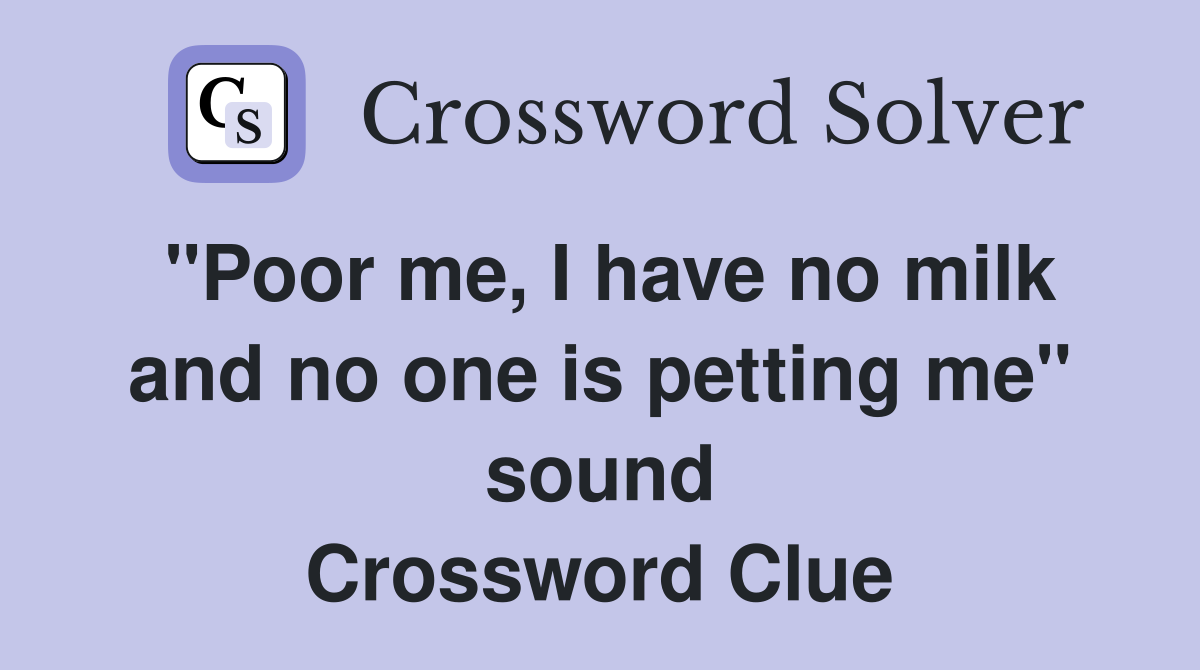 "Poor me, I have no milk and no one is petting me" sound Crossword Clue