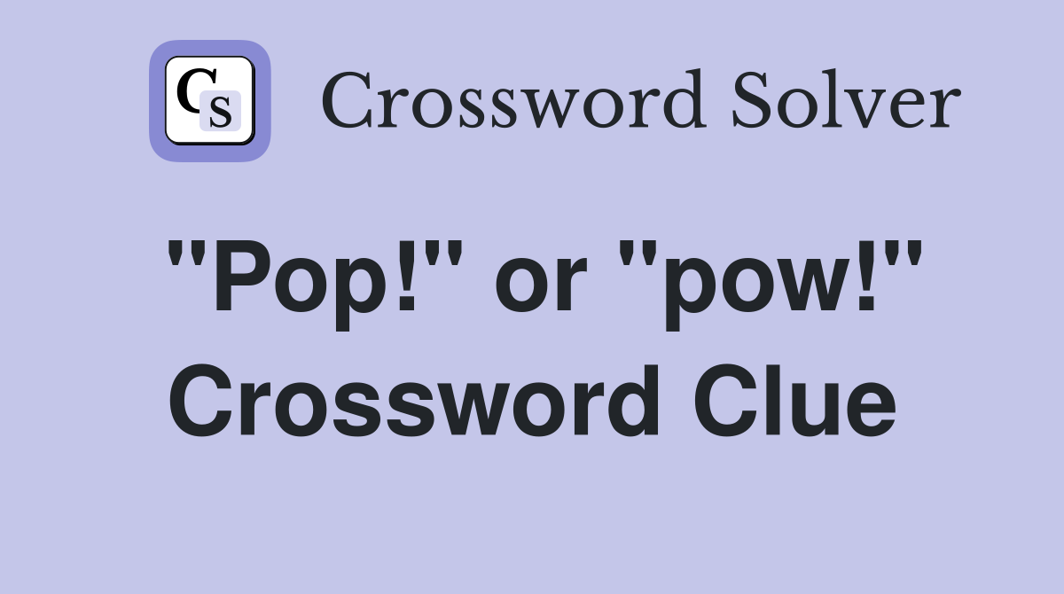 "Pop!" or "pow!" Crossword Clue