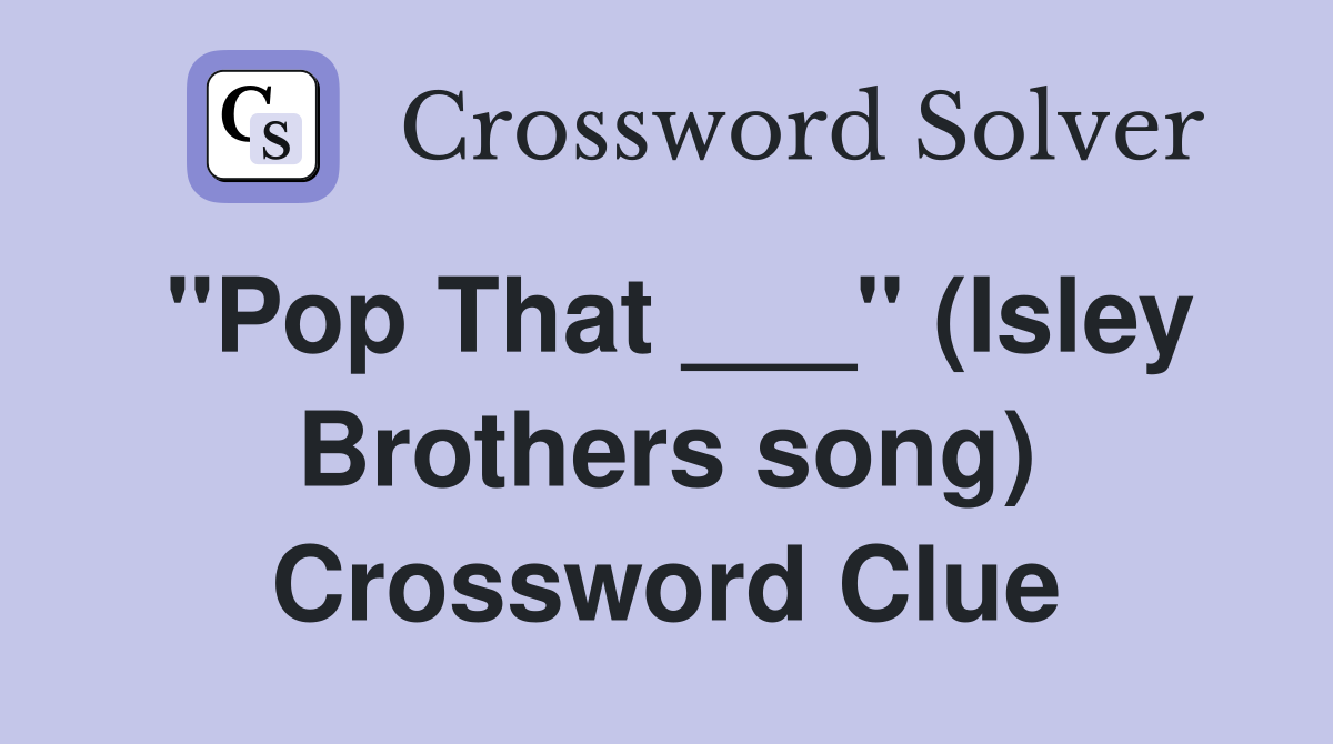 "Pop That ___" (Isley Brothers song) Crossword Clue
