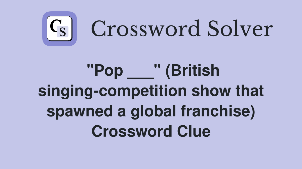 "Pop ___" (British singing-competition show that spawned a global franchise) Crossword Clue