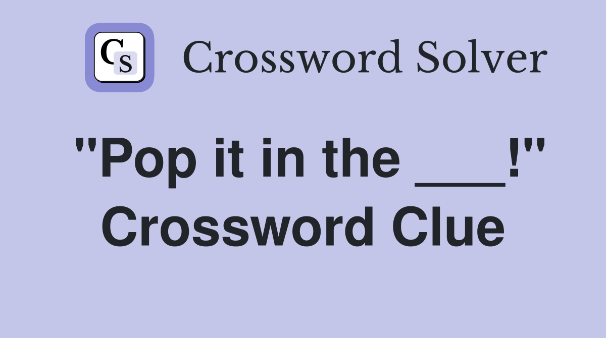 "Pop it in the ___!" Crossword Clue