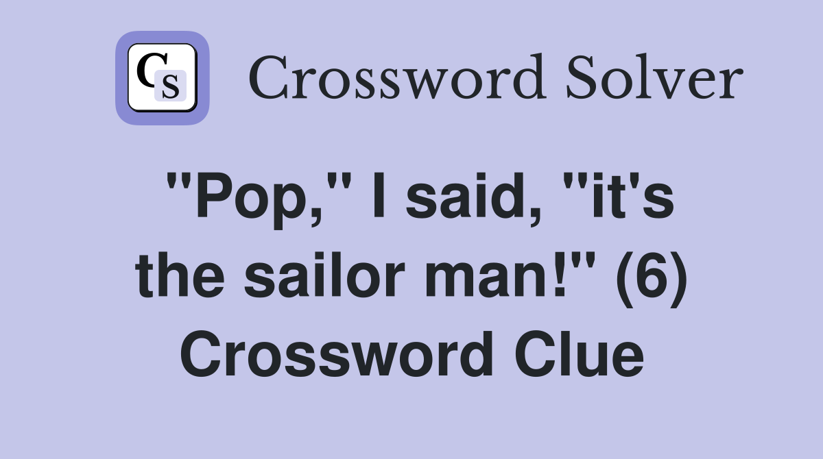 "Pop," I said, "it's the sailor man!" (6) Crossword Clue