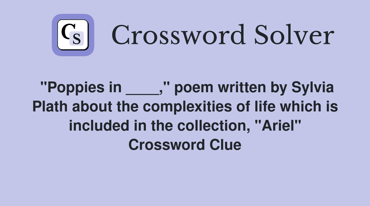 "Poppies in ____," poem written by Sylvia Plath about the complexities of life which is included in the collection, "Ariel" Crossword Clue
