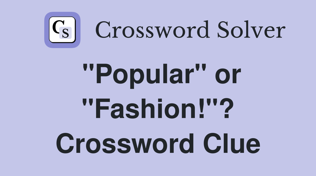 "Popular" or "Fashion!"? Crossword Clue