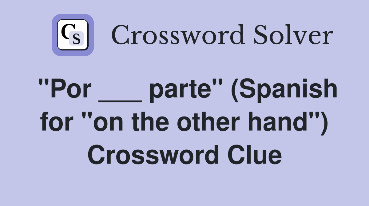 "Por ___ parte" (Spanish for "on the other hand") Crossword Clue