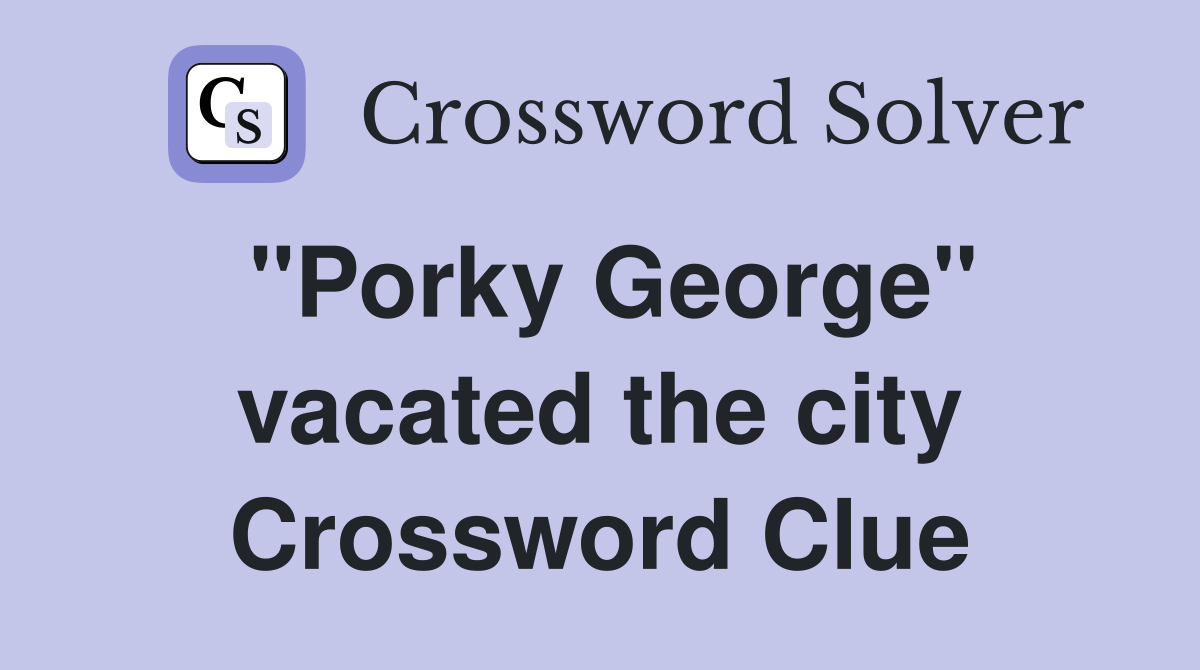 "Porky George" vacated the city Crossword Clue