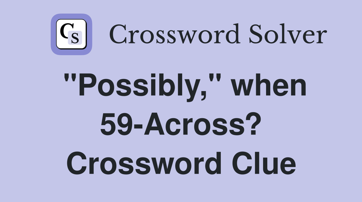 "Possibly," when 59-Across? Crossword Clue