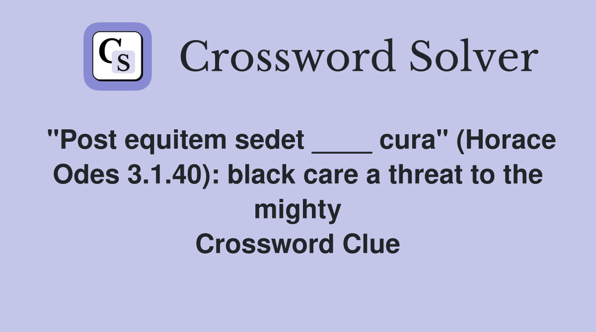 "Post equitem sedet ____ cura" (Horace Odes 3.1.40): black care a threat to the mighty Crossword Clue