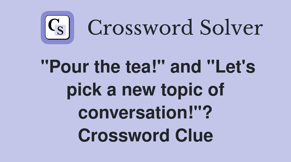 "Pour the tea!" and "Let's pick a new topic of conversation!"? Crossword Clue