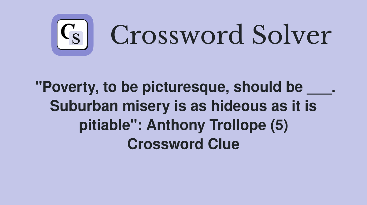 "Poverty, to be picturesque, should be ___. Suburban misery is as hideous as it is pitiable": Anthony Trollope (5) Crossword Clue