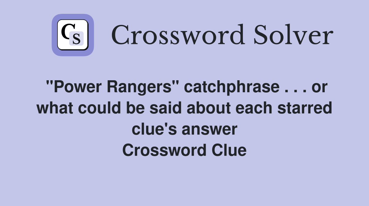 "Power Rangers" catchphrase . . . or what could be said about each starred clue's answer Crossword Clue